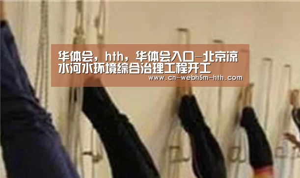 华体会,hth,华体会入口-北京凉水河水环境综合治理工程开工(图1) 华体会,hth,华体会入口