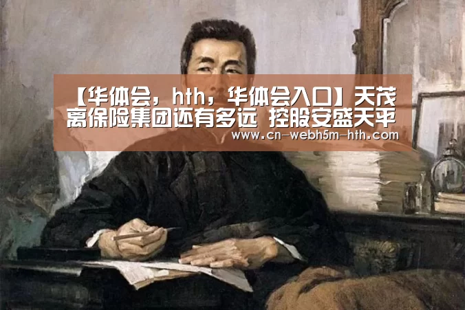 【华体会,hth,华体会入口】天茂离保险集团还有多远 控股安盛天平成关键(图1) 华体会,hth,华体会入口