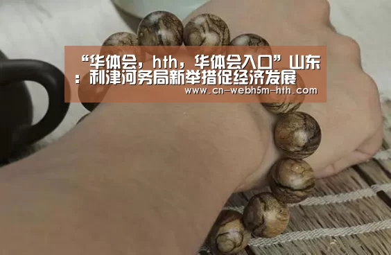 “华体会,hth,华体会入口”山东:利津河务局新举措促经济发展(图2) 华体会,hth,华体会入口