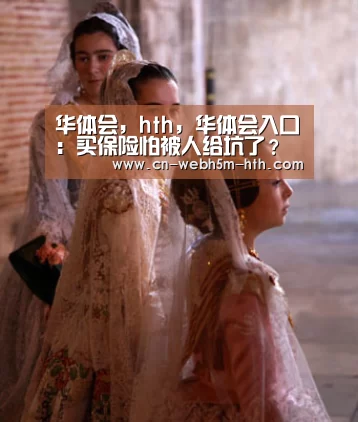 华体会,hth,华体会入口:买保险怕被人给坑了?学会这一招,没人坑的了你(图1) 华体会,hth,华体会入口