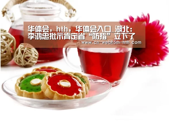 华体会,hth,华体会入口_湖北:李鸿忠批示肯定省“防指”立下了大功劳要求再战再胜(图1) 华体会,hth,华体会入口